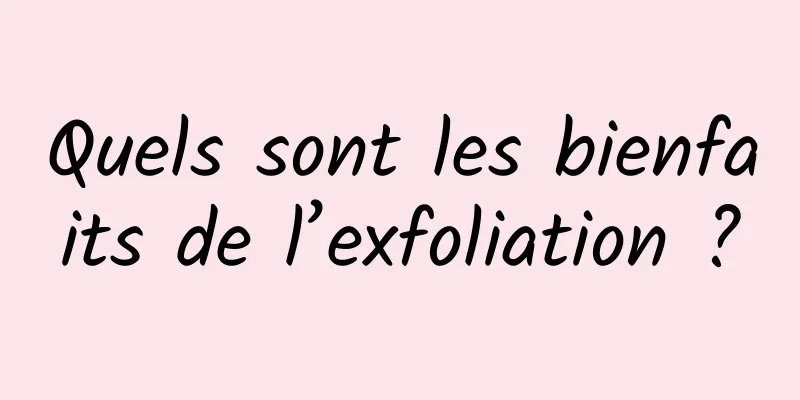 Quels sont les bienfaits de l’exfoliation ?