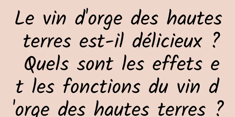 Le vin d'orge des hautes terres est-il délicieux ? Quels sont les effets et les fonctions du vin d'orge des hautes terres ?