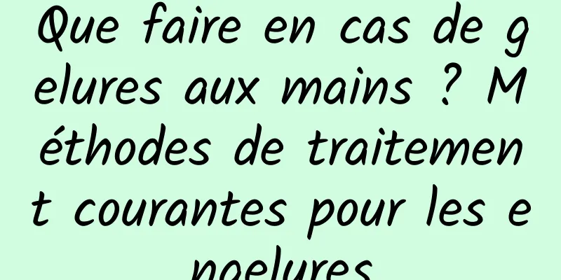 Que faire en cas de gelures aux mains ? Méthodes de traitement courantes pour les engelures