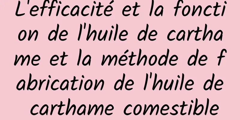 L'efficacité et la fonction de l'huile de carthame et la méthode de fabrication de l'huile de carthame comestible