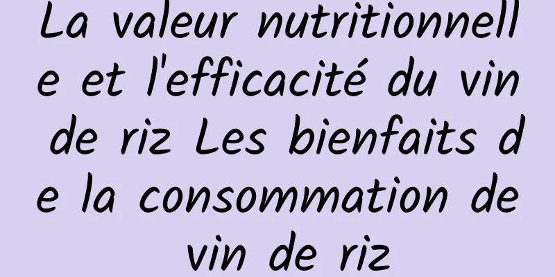 La valeur nutritionnelle et l'efficacité du vin de riz Les bienfaits de la consommation de vin de riz