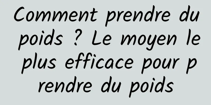 Comment prendre du poids ? Le moyen le plus efficace pour prendre du poids