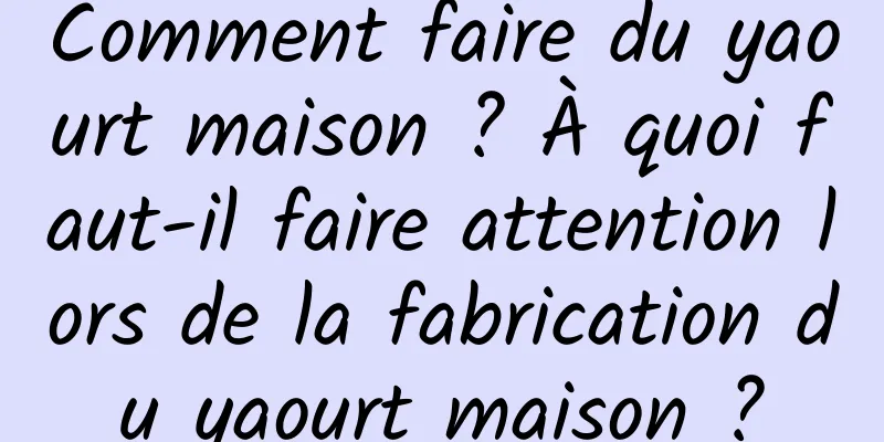 Comment faire du yaourt maison ? À quoi faut-il faire attention lors de la fabrication du yaourt maison ?