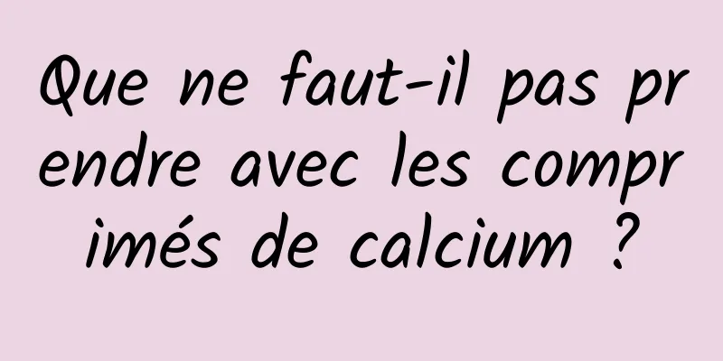 Que ne faut-il pas prendre avec les comprimés de calcium ?