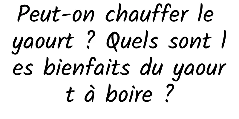 Peut-on chauffer le yaourt ? Quels sont les bienfaits du yaourt à boire ?