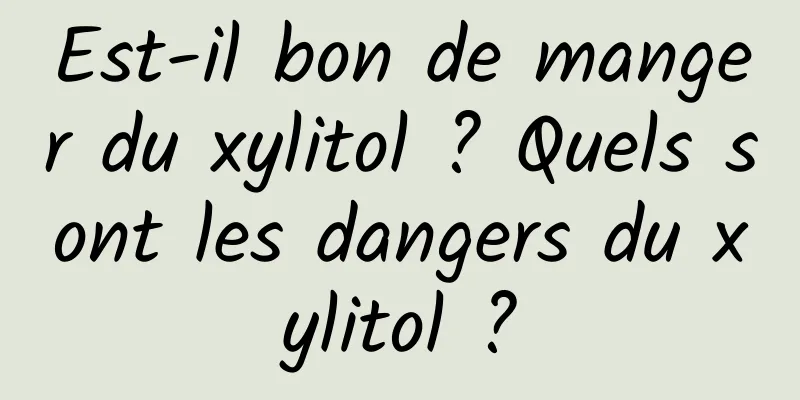 Est-il bon de manger du xylitol ? Quels sont les dangers du xylitol ?