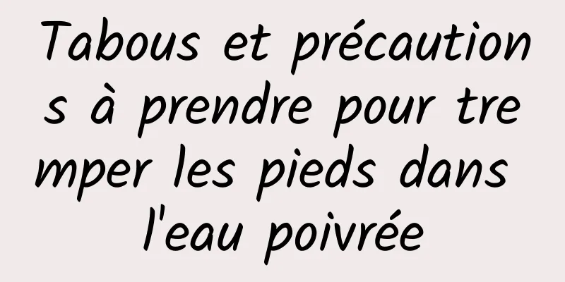 Tabous et précautions à prendre pour tremper les pieds dans l'eau poivrée