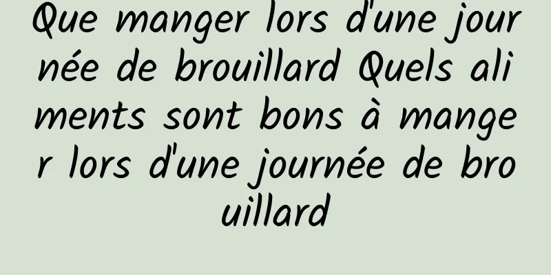 Que manger lors d'une journée de brouillard Quels aliments sont bons à manger lors d'une journée de brouillard