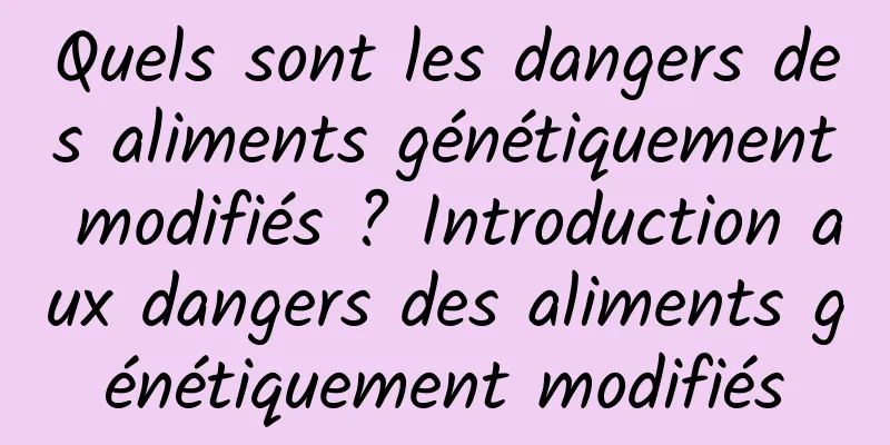 Quels sont les dangers des aliments génétiquement modifiés ? Introduction aux dangers des aliments génétiquement modifiés