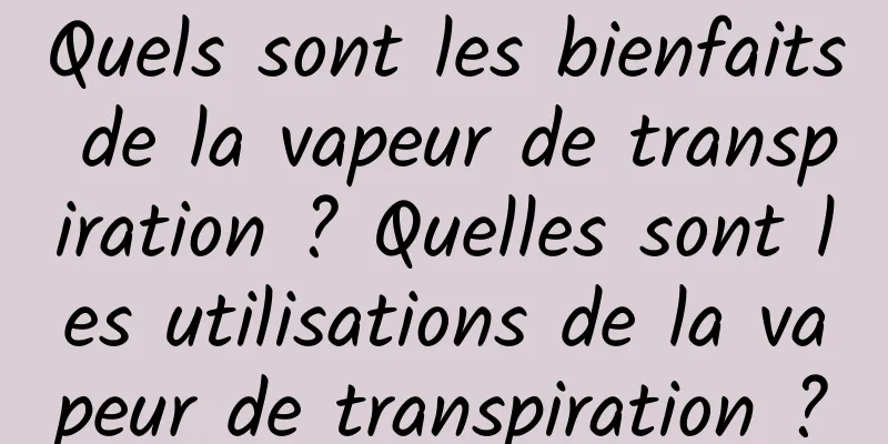 Quels sont les bienfaits de la vapeur de transpiration ? Quelles sont les utilisations de la vapeur de transpiration ?