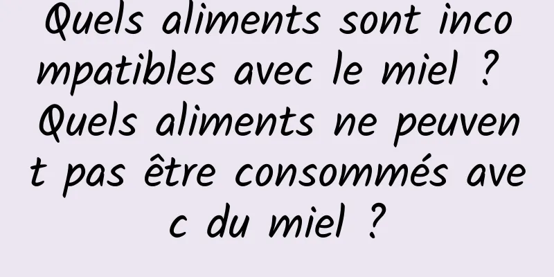 Quels aliments sont incompatibles avec le miel ? Quels aliments ne peuvent pas être consommés avec du miel ?