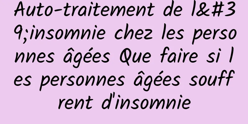 Auto-traitement de l'insomnie chez les personnes âgées Que faire si les personnes âgées souffrent d'insomnie