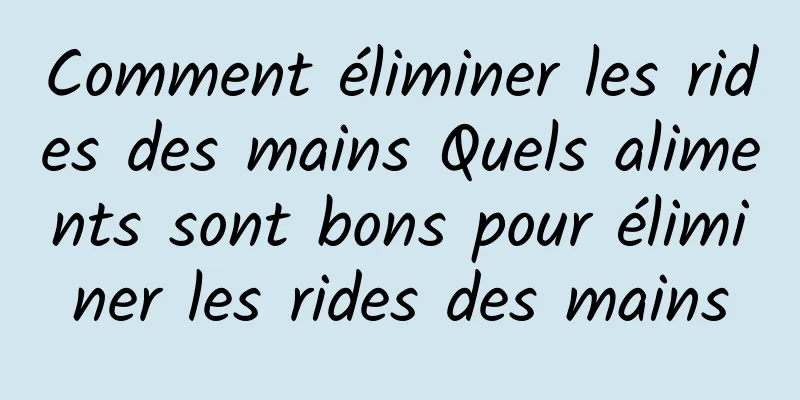 Comment éliminer les rides des mains Quels aliments sont bons pour éliminer les rides des mains