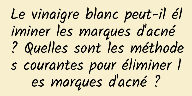 Le vinaigre blanc peut-il éliminer les marques d'acné ? Quelles sont les méthodes courantes pour éliminer les marques d'acné ?