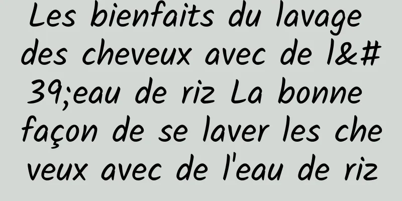 Les bienfaits du lavage des cheveux avec de l'eau de riz La bonne façon de se laver les cheveux avec de l'eau de riz