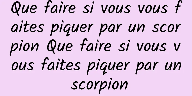 Que faire si vous vous faites piquer par un scorpion Que faire si vous vous faites piquer par un scorpion