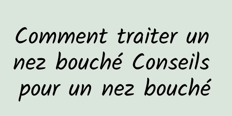 Comment traiter un nez bouché Conseils pour un nez bouché