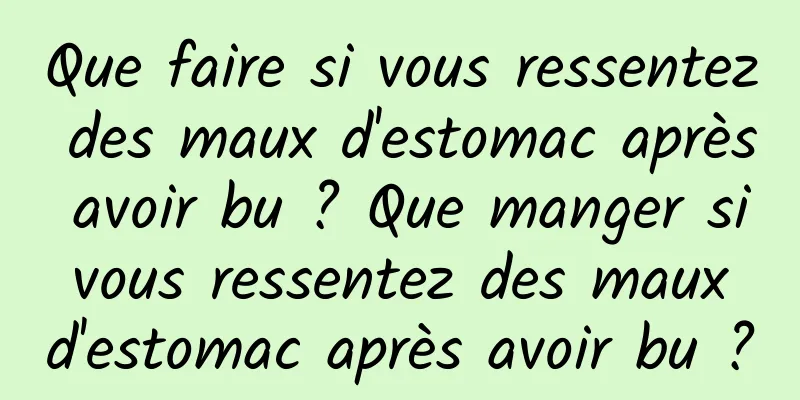 Que faire si vous ressentez des maux d'estomac après avoir bu ? Que manger si vous ressentez des maux d'estomac après avoir bu ?