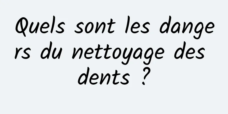 Quels sont les dangers du nettoyage des dents ?