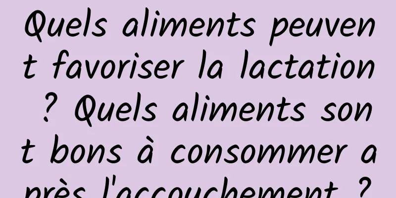 Quels aliments peuvent favoriser la lactation ? Quels aliments sont bons à consommer après l'accouchement ?