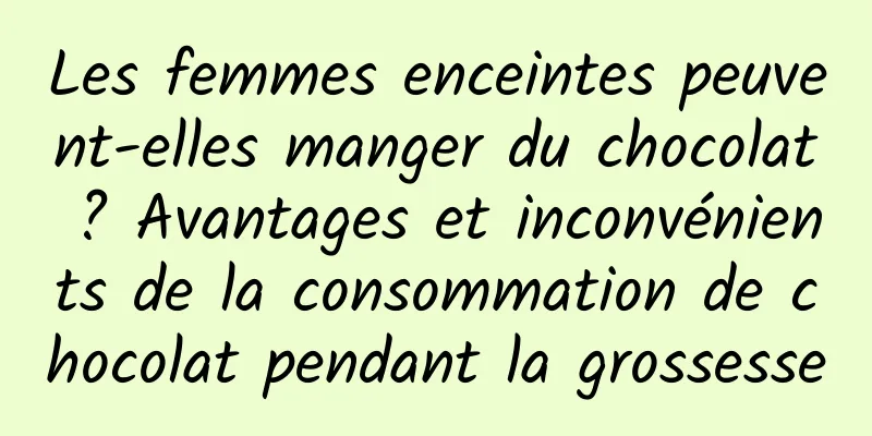 Les femmes enceintes peuvent-elles manger du chocolat ? Avantages et inconvénients de la consommation de chocolat pendant la grossesse