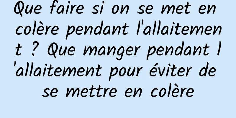 Que faire si on se met en colère pendant l'allaitement ? Que manger pendant l'allaitement pour éviter de se mettre en colère