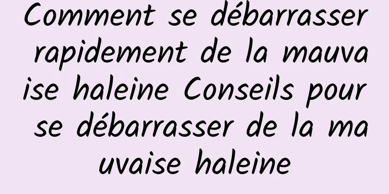 Comment se débarrasser rapidement de la mauvaise haleine Conseils pour se débarrasser de la mauvaise haleine