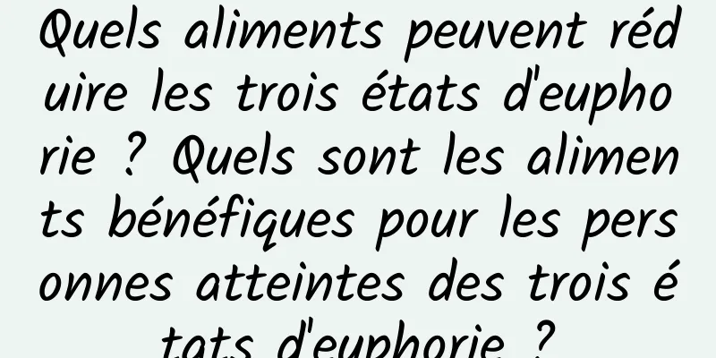 Quels aliments peuvent réduire les trois états d'euphorie ? Quels sont les aliments bénéfiques pour les personnes atteintes des trois états d'euphorie ?