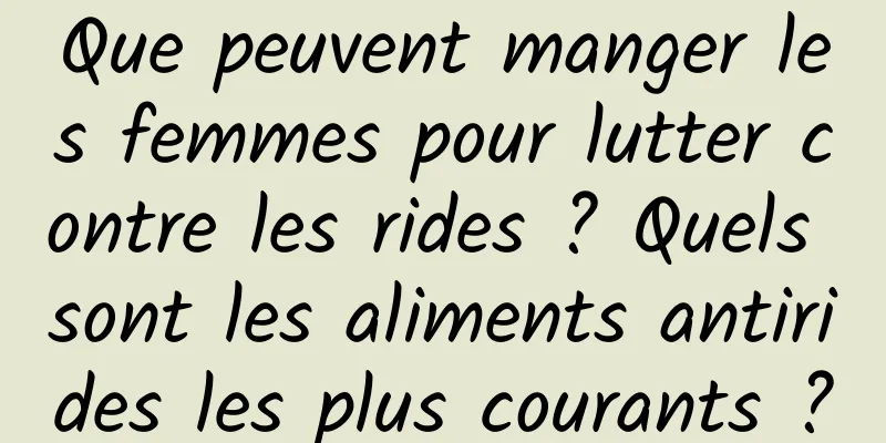 Que peuvent manger les femmes pour lutter contre les rides ? Quels sont les aliments antirides les plus courants ?