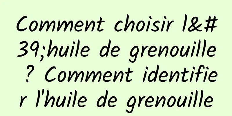 Comment choisir l'huile de grenouille ? Comment identifier l'huile de grenouille