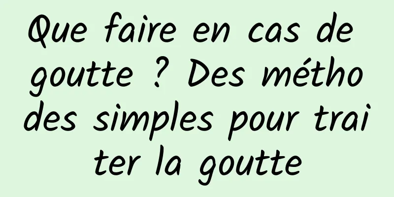 Que faire en cas de goutte ? Des méthodes simples pour traiter la goutte