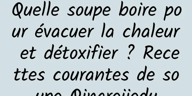 Quelle soupe boire pour évacuer la chaleur et détoxifier ? Recettes courantes de soupe Qingrejiedu