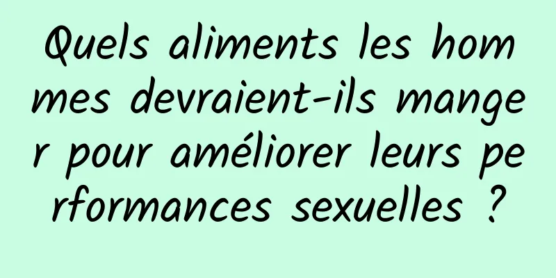 Quels aliments les hommes devraient-ils manger pour améliorer leurs performances sexuelles ?