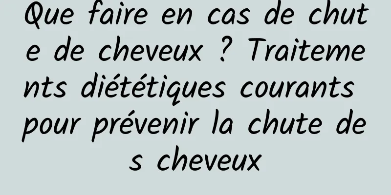 Que faire en cas de chute de cheveux ? Traitements diététiques courants pour prévenir la chute des cheveux