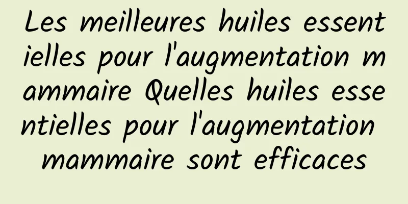 Les meilleures huiles essentielles pour l'augmentation mammaire Quelles huiles essentielles pour l'augmentation mammaire sont efficaces