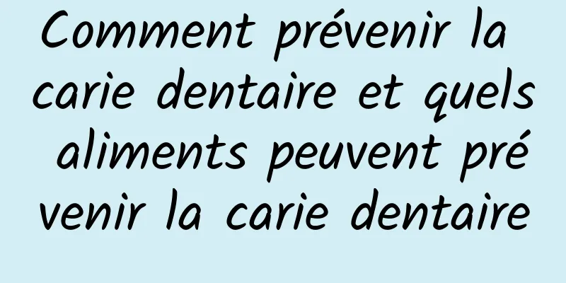 Comment prévenir la carie dentaire et quels aliments peuvent prévenir la carie dentaire