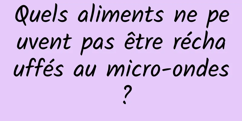 Quels aliments ne peuvent pas être réchauffés au micro-ondes ?