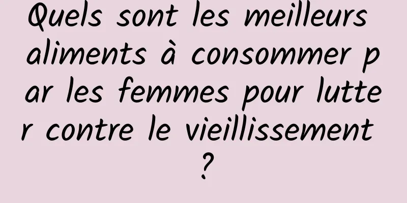 Quels sont les meilleurs aliments à consommer par les femmes pour lutter contre le vieillissement ?