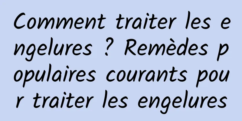 Comment traiter les engelures ? Remèdes populaires courants pour traiter les engelures