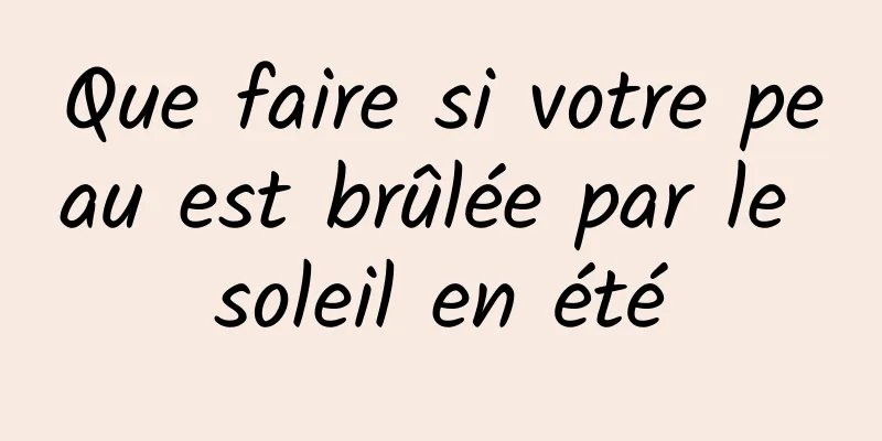 Que faire si votre peau est brûlée par le soleil en été