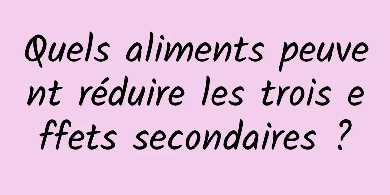 Quels aliments peuvent réduire les trois effets secondaires ?