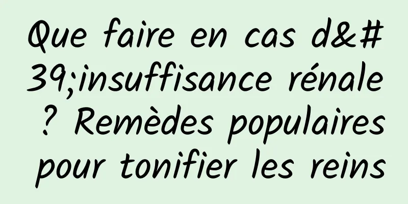 Que faire en cas d'insuffisance rénale ? Remèdes populaires pour tonifier les reins