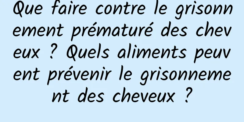 Que faire contre le grisonnement prématuré des cheveux ? Quels aliments peuvent prévenir le grisonnement des cheveux ?