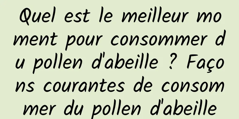 Quel est le meilleur moment pour consommer du pollen d'abeille ? Façons courantes de consommer du pollen d'abeille