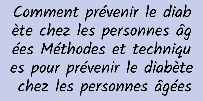 Comment prévenir le diabète chez les personnes âgées Méthodes et techniques pour prévenir le diabète chez les personnes âgées