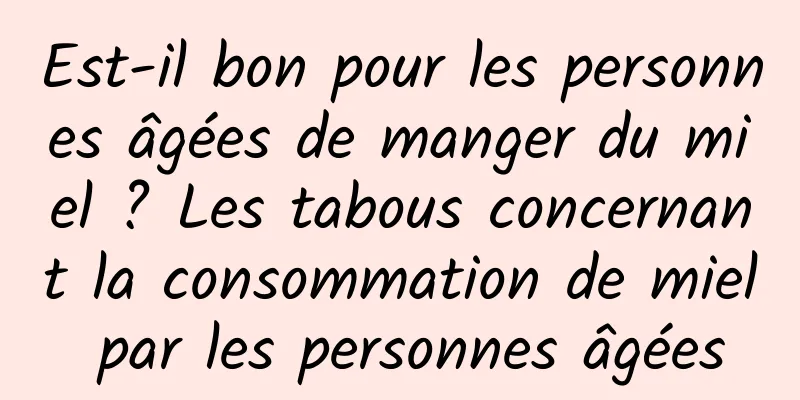 Est-il bon pour les personnes âgées de manger du miel ? Les tabous concernant la consommation de miel par les personnes âgées