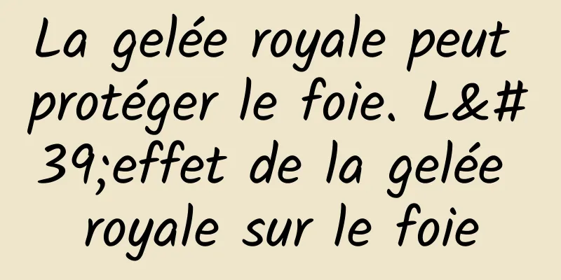 La gelée royale peut protéger le foie. L'effet de la gelée royale sur le foie