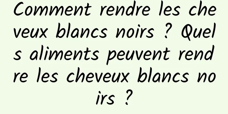 Comment rendre les cheveux blancs noirs ? Quels aliments peuvent rendre les cheveux blancs noirs ?