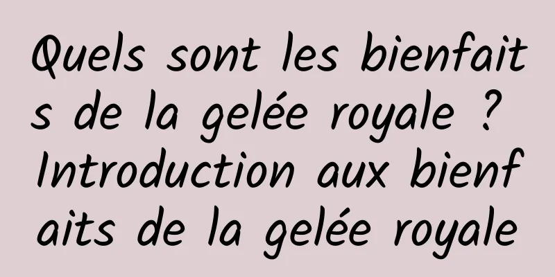 Quels sont les bienfaits de la gelée royale ? Introduction aux bienfaits de la gelée royale