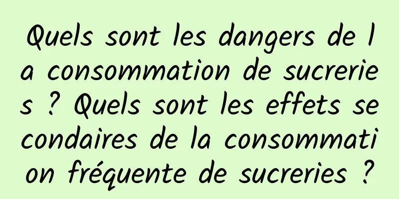 Quels sont les dangers de la consommation de sucreries ? Quels sont les effets secondaires de la consommation fréquente de sucreries ?